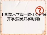 中国美术学院一般什么时候开学(国美开学时间)