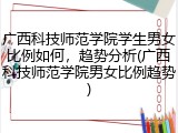 广西科技师范学院学生男女比例如何，趋势分析(广西科技师范学院男女比例趋势)