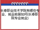 长春职业技术学院有哪些专业，就业前景如何(长春职院专业就业)