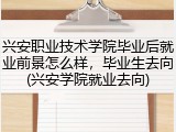 兴安职业技术学院毕业后就业前景怎么样，毕业生去向(兴安学院就业去向)