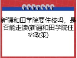 新疆和田学院要住校吗，是否能走读(新疆和田学院住宿政策)