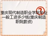 重庆现代制造职业学院毕业一般工资多少钱(重庆制造职院薪资)