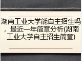 湖南工业大学能自主招生吗，最近一年简章分析(湖南工业大学自主招生简章)