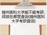 锦州医科大学能不能考研，成绩在哪里查询(锦州医科大学考研查询)