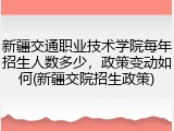 新疆交通职业技术学院每年招生人数多少，政策变动如何(新疆交院招生政策)