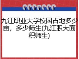 九江职业大学校园占地多少亩，多少师生(九江职大面积师生)