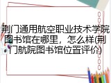 荆门通用航空职业技术学院图书馆在哪里，怎么样(荆门航院图书馆位置评价)