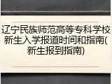 辽宁民族师范高等专科学校新生入学报道时间和指南(新生报到指南)