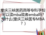 重庆三峡医药高等专科学校可以读mba或者emba吗？为什么(重庆三峡医专MBA？)