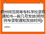 朔州师范高等专科学校录取通知书一般几号发放(朔州师专录取通知发放时间)