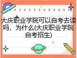 大庆职业学院可以自考去读吗，为什么(大庆职业学院自考招生)