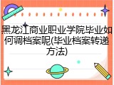 黑龙江商业职业学院毕业如何调档案呢(毕业档案转递方法)