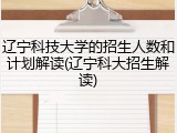辽宁科技大学的招生人数和计划解读(辽宁科大招生解读)