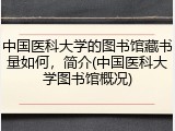 中国医科大学的图书馆藏书量如何，简介(中国医科大学图书馆概况)