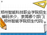 郑州智能科技职业学院招生编码多少，隶属哪个部门(郑州智能学院招生代码)