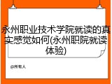 永州职业技术学院就读的真实感觉如何(永州职院就读体验)