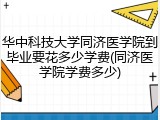 华中科技大学同济医学院到毕业要花多少学费(同济医学院学费多少)