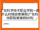 广东科学技术职业学院一般什么时候放寒暑假(广东科技职院寒暑假时间)