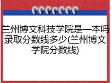 兰州博文科技学院是一本吗录取分数线多少(兰州博文学院分数线)