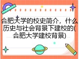 合肥大学的校史简介，什么历史与社会背景下建校的(合肥大学建校背景)