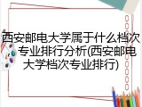 西安邮电大学属于什么档次，专业排行分析(西安邮电大学档次专业排行)