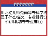 川北幼儿师范高等专科学校属于什么档次，专业排行分析(川北幼专专业排行)