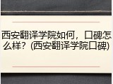 西安翻译学院如何，口碑怎么样？(西安翻译学院口碑)