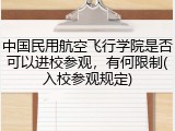 中国民用航空飞行学院是否可以进校参观，有何限制(入校参观规定)