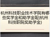 杭州科技职业技术学院有哪些奖学金和助学金呢(杭州科技职院奖助学金)