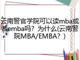 云南警官学院可以读mba或者emba吗？为什么(云南警院MBA/EMBA？)