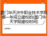 厦门华天涉外职业技术学院哪一年成立建校的(厦门华天学院建校时间)