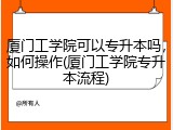 厦门工学院可以专升本吗，如何操作(厦门工学院专升本流程)