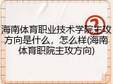 海南体育职业技术学院主攻方向是什么，怎么样(海南体育职院主攻方向)