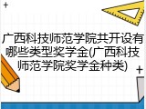 广西科技师范学院共开设有哪些类型奖学金(广西科技师范学院奖学金种类)
