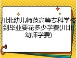 川北幼儿师范高等专科学校到毕业要花多少学费(川北幼师学费)