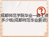 成都师范学院毕业一般工资多少钱(成都师范毕业薪资)