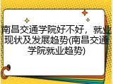 南昌交通学院好不好，就业现状及发展趋势(南昌交通学院就业趋势)
