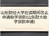 山东财经大学在读期间怎么申请助学贷款(山东财大助学贷款申请)