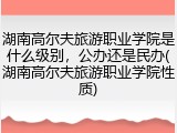 湖南高尔夫旅游职业学院是什么级别，公办还是民办(湖南高尔夫旅游职业学院性质)