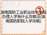 湖南国防工业职业技术学院办理入学有什么攻略没(湖南国防职院入学攻略)