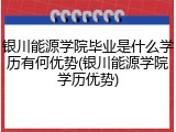 银川能源学院毕业是什么学历有何优势(银川能源学院学历优势)