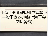 上海工会管理职业学院毕业一般工资多少钱(上海工会学院薪资)