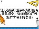 江苏旅游职业学院最好的专业是哪个，详细阐述(江苏旅游学院王牌专业)