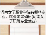 河南女子职业学院有哪些专业，就业前景如何(河南女子职院专业就业)