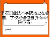 平凉职业技术学院地址在哪里，学校地理位置(平凉职院位置)