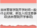 吉林警察学院开学时间一般什么时候，新生入校注意事项(吉林警院开学事项)