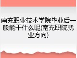 南充职业技术学院毕业后一般能干什么呢(南充职院就业方向)