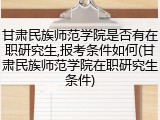甘肃民族师范学院是否有在职研究生,报考条件如何(甘肃民族师范学院在职研究生条件)