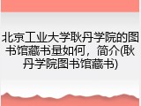 北京工业大学耿丹学院的图书馆藏书量如何，简介(耿丹学院图书馆藏书)