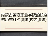 内蒙古警察职业学院的校名来历有什么渊源(校名渊源)